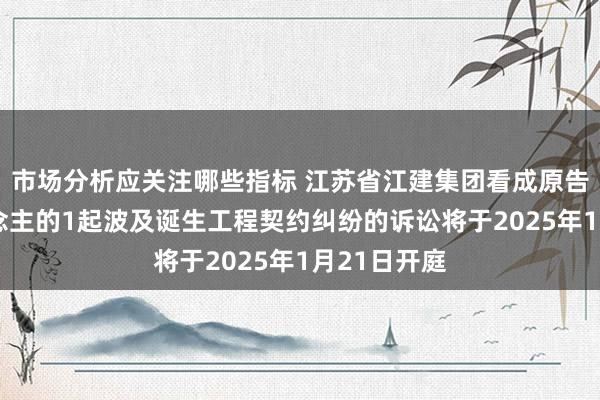 市场分析应关注哪些指标 江苏省江建集团看成原告/上诉东说念主的1起波及诞生工程契约纠纷的诉讼将于2025年1月21日开庭