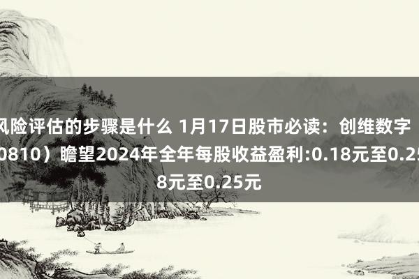 风险评估的步骤是什么 1月17日股市必读：创维数字（000810）瞻望2024年全年每股收益盈利:0.18元至0.25元