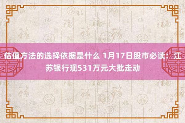 估值方法的选择依据是什么 1月17日股市必读：江苏银行现531万元大批走动