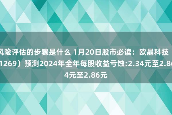 风险评估的步骤是什么 1月20日股市必读：欧晶科技（001269）预测2024年全年每股收益亏蚀:2.34元至2.86元