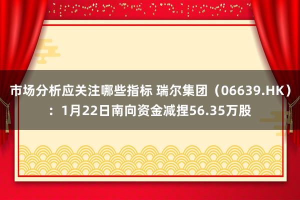 市场分析应关注哪些指标 瑞尔集团（06639.HK）：1月22日南向资金减捏56.35万股