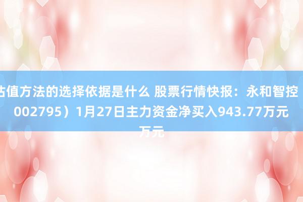 估值方法的选择依据是什么 股票行情快报：永和智控（002795）1月27日主力资金净买入943.77万元