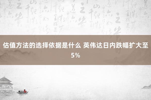 估值方法的选择依据是什么 英伟达日内跌幅扩大至5%