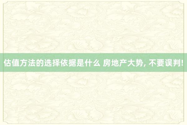 估值方法的选择依据是什么 房地产大势, 不要误判!