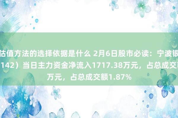 估值方法的选择依据是什么 2月6日股市必读：宁波银行（002142）当日主力资金净流入1717.38万元，占总成交额1.87%