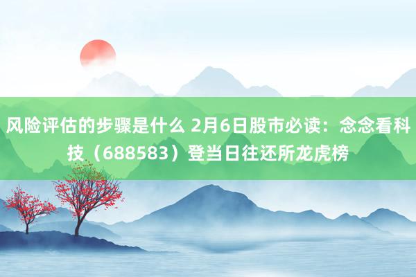 风险评估的步骤是什么 2月6日股市必读：念念看科技（688583）登当日往还所龙虎榜