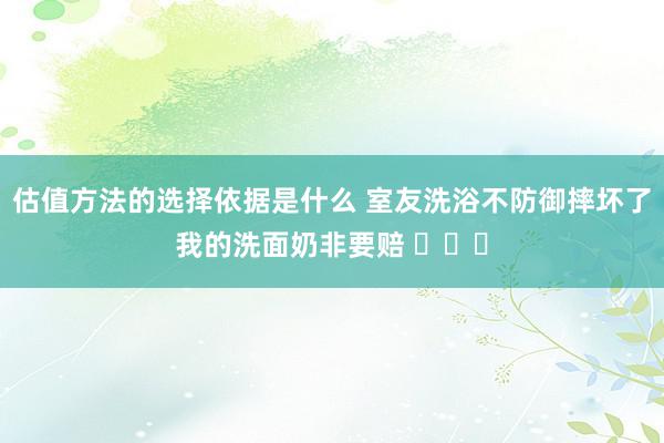 估值方法的选择依据是什么 室友洗浴不防御摔坏了我的洗面奶非要赔 ​​​