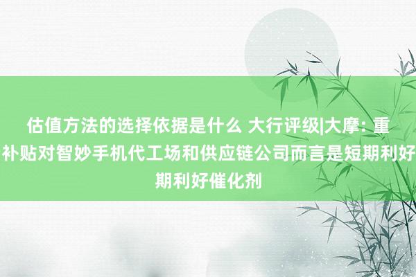 估值方法的选择依据是什么 大行评级|大摩: 重申花费补贴对智妙手机代工场和供应链公司而言是短期利好催化剂