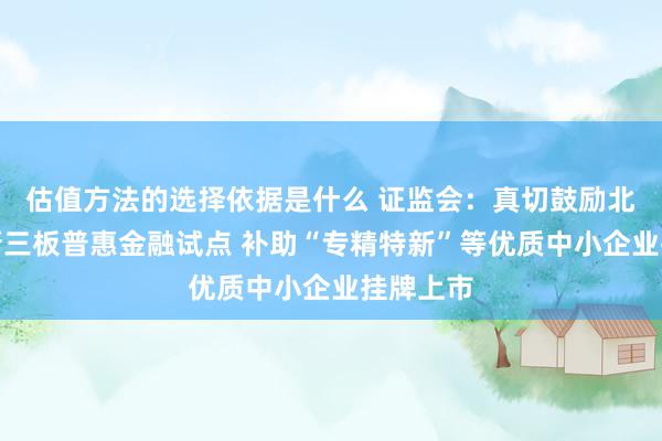 估值方法的选择依据是什么 证监会：真切鼓励北交所、新三板普惠金融试点 补助“专精特新”等优质中小企业挂牌上市