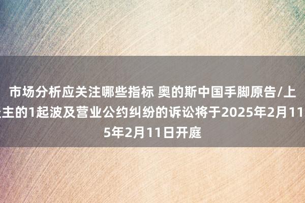 市场分析应关注哪些指标 奥的斯中国手脚原告/上诉东谈主的1起波及营业公约纠纷的诉讼将于2025年2月11日开庭