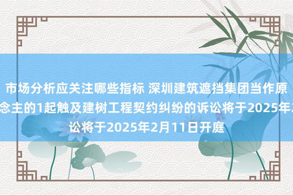 市场分析应关注哪些指标 深圳建筑遮挡集团当作原告/上诉东说念主的1起触及建树工程契约纠纷的诉讼将于2025年2月11日开庭