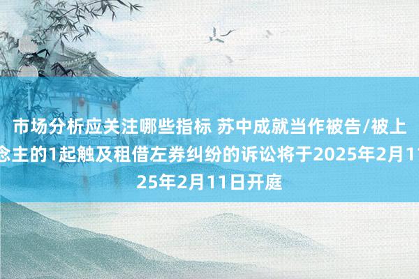 市场分析应关注哪些指标 苏中成就当作被告/被上诉东说念主的1起触及租借左券纠纷的诉讼将于2025年2月11日开庭