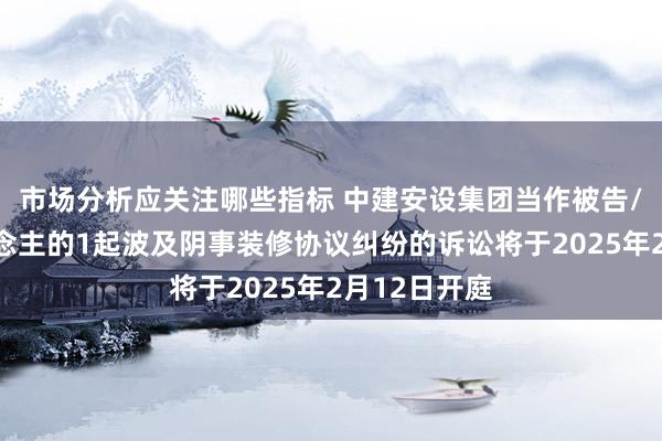 市场分析应关注哪些指标 中建安设集团当作被告/被上诉东说念主的1起波及阴事装修协议纠纷的诉讼将于2025年2月12日开庭