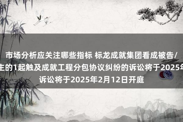 市场分析应关注哪些指标 标龙成就集团看成被告/被上诉东说念主的1起触及成就工程分包协议纠纷的诉讼将于2025年2月12日开庭