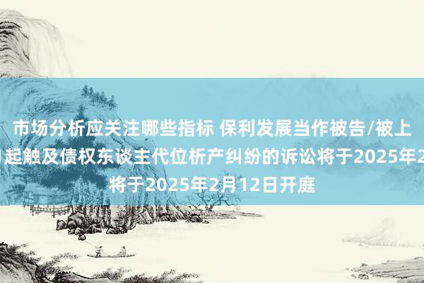 市场分析应关注哪些指标 保利发展当作被告/被上诉东谈主的1起触及债权东谈主代位析产纠纷的诉讼将于2025年2月12日开庭