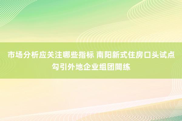 市场分析应关注哪些指标 南阳新式住房口头试点勾引外地企业组团闇练