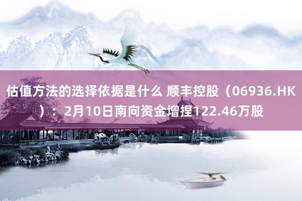 估值方法的选择依据是什么 顺丰控股（06936.HK）：2月10日南向资金增捏122.46万股