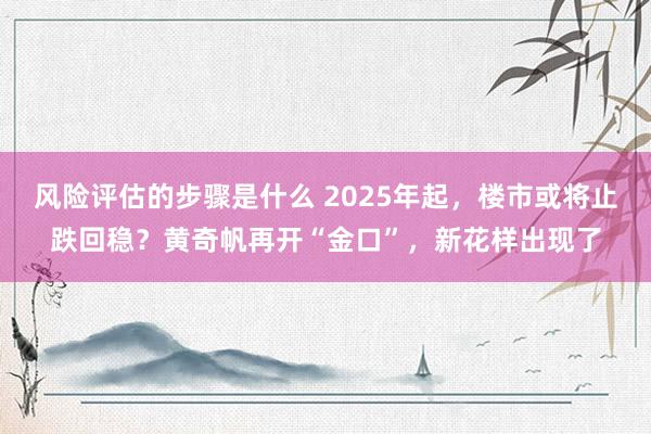 风险评估的步骤是什么 2025年起，楼市或将止跌回稳？黄奇帆再开“金口”，新花样出现了