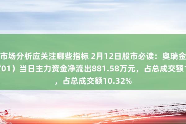 市场分析应关注哪些指标 2月12日股市必读：奥瑞金（002701）当日主力资金净流出881.58万元，占总成交额10.32%