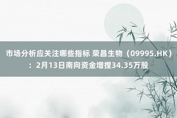 市场分析应关注哪些指标 荣昌生物（09995.HK）：2月13日南向资金增捏34.35万股