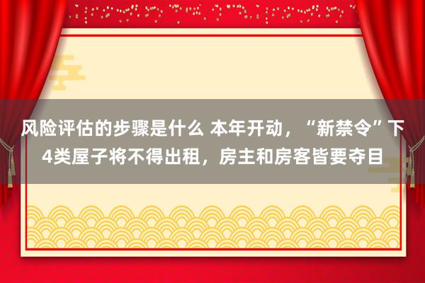 风险评估的步骤是什么 本年开动，“新禁令”下4类屋子将不得出租，房主和房客皆要夺目