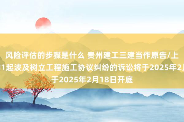 风险评估的步骤是什么 贵州建工三建当作原告/上诉东谈主的1起波及树立工程施工协议纠纷的诉讼将于2025年2月18日开庭