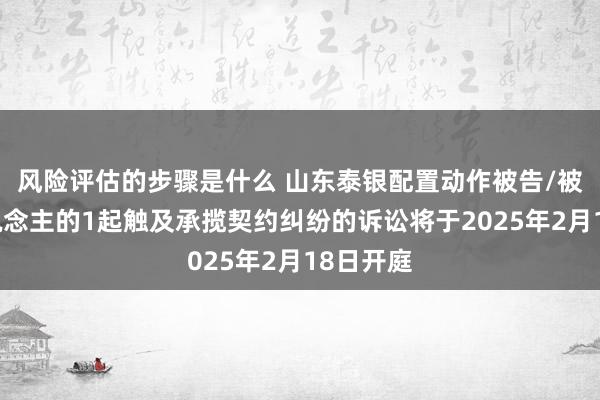 风险评估的步骤是什么 山东泰银配置动作被告/被上诉东说念主的1起触及承揽契约纠纷的诉讼将于2025年2月18日开庭