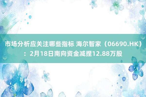 市场分析应关注哪些指标 海尔智家（06690.HK）：2月18日南向资金减捏12.88万股