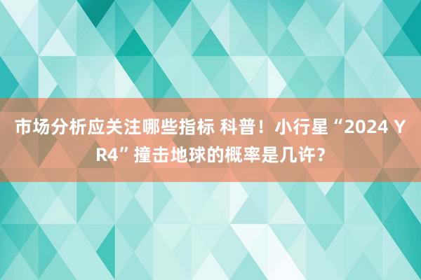 市场分析应关注哪些指标 科普！小行星“2024 YR4”撞击地球的概率是几许？