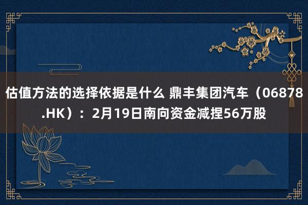 估值方法的选择依据是什么 鼎丰集团汽车（06878.HK）：2月19日南向资金减捏56万股