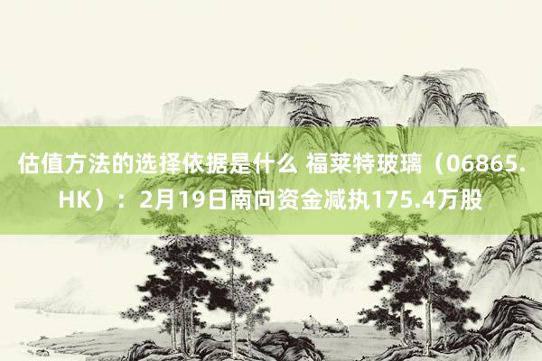 估值方法的选择依据是什么 福莱特玻璃（06865.HK）：2月19日南向资金减执175.4万股