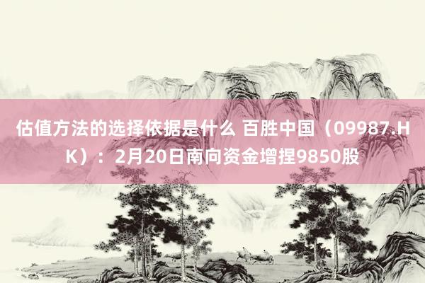 估值方法的选择依据是什么 百胜中国（09987.HK）：2月20日南向资金增捏9850股