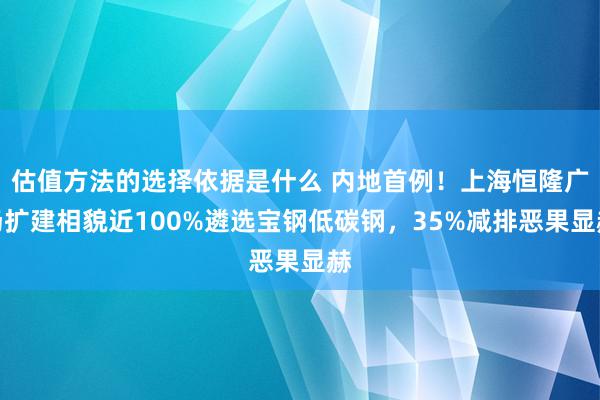 估值方法的选择依据是什么 内地首例！上海恒隆广场扩建相貌近100%遴选宝钢低碳钢，35%减排恶果显赫