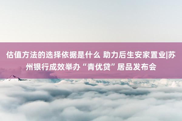 估值方法的选择依据是什么 助力后生安家置业|苏州银行成效举办“青优贷”居品发布会