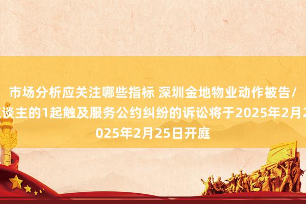 市场分析应关注哪些指标 深圳金地物业动作被告/被上诉东谈主的1起触及服务公约纠纷的诉讼将于2025年2月25日开庭