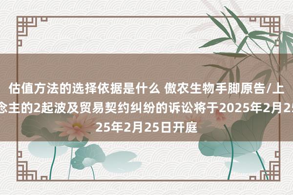 估值方法的选择依据是什么 傲农生物手脚原告/上诉东说念主的2起波及贸易契约纠纷的诉讼将于2025年2月25日开庭