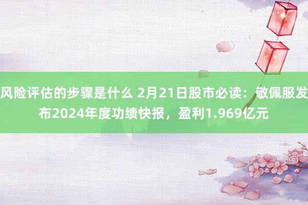 风险评估的步骤是什么 2月21日股市必读：敬佩服发布2024年度功绩快报，盈利1.969亿元