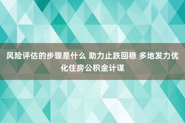 风险评估的步骤是什么 助力止跌回稳 多地发力优化住房公积金计谋