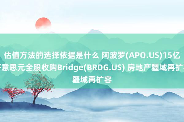 估值方法的选择依据是什么 阿波罗(APO.US)15亿好意思元全股收购Bridge(BRDG.US) 房地产疆域再扩容