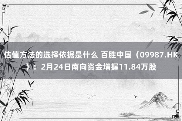 估值方法的选择依据是什么 百胜中国（09987.HK）：2月24日南向资金增握11.84万股