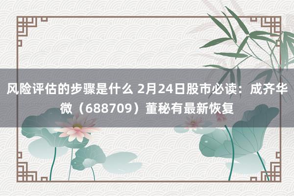 风险评估的步骤是什么 2月24日股市必读：成齐华微（688709）董秘有最新恢复