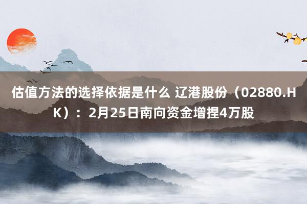 估值方法的选择依据是什么 辽港股份（02880.HK）：2月25日南向资金增捏4万股