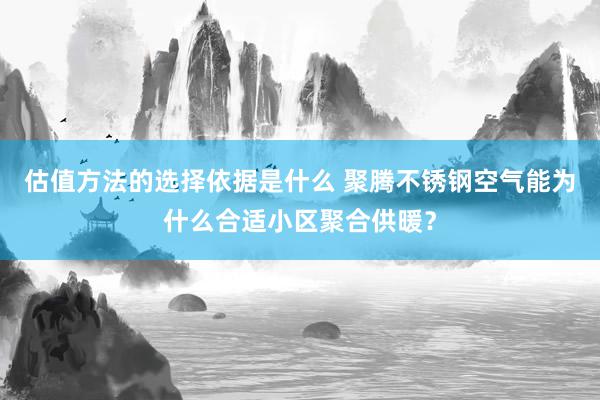 估值方法的选择依据是什么 聚腾不锈钢空气能为什么合适小区聚合供暖？