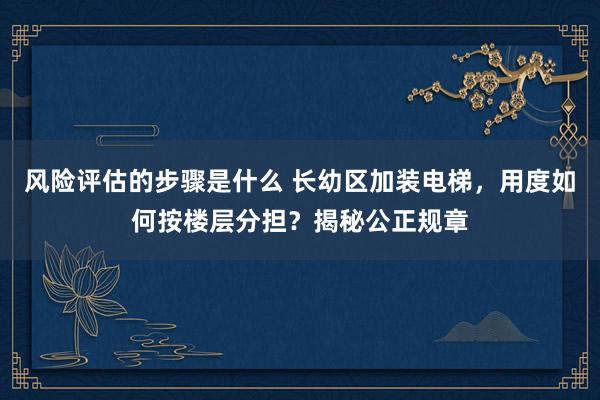 风险评估的步骤是什么 长幼区加装电梯，用度如何按楼层分担？揭秘公正规章