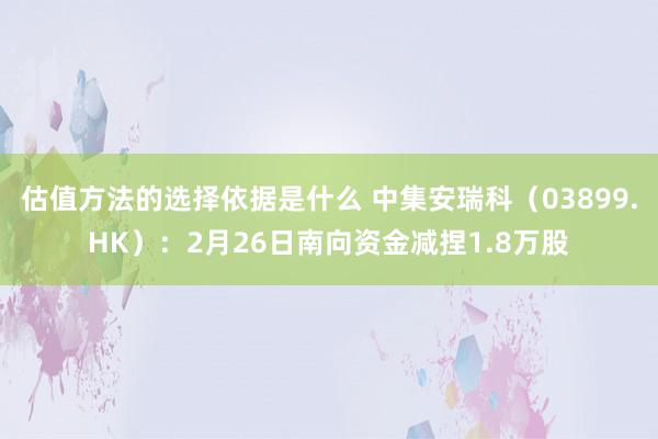 估值方法的选择依据是什么 中集安瑞科（03899.HK）：2月26日南向资金减捏1.8万股