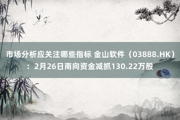 市场分析应关注哪些指标 金山软件（03888.HK）：2月26日南向资金减抓130.22万股