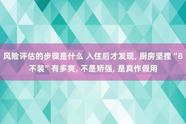 风险评估的步骤是什么 入住后才发现, 厨房坚捏“8不装”有多爽, 不是矫强, 是真作假用