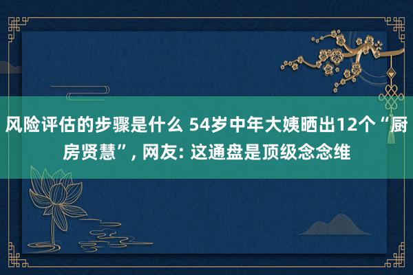 风险评估的步骤是什么 54岁中年大姨晒出12个“厨房贤慧”, 网友: 这通盘是顶级念念维