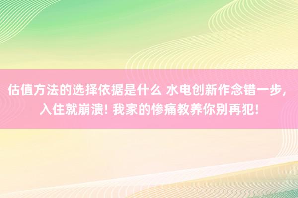 估值方法的选择依据是什么 水电创新作念错一步, 入住就崩溃! 我家的惨痛教养你别再犯!