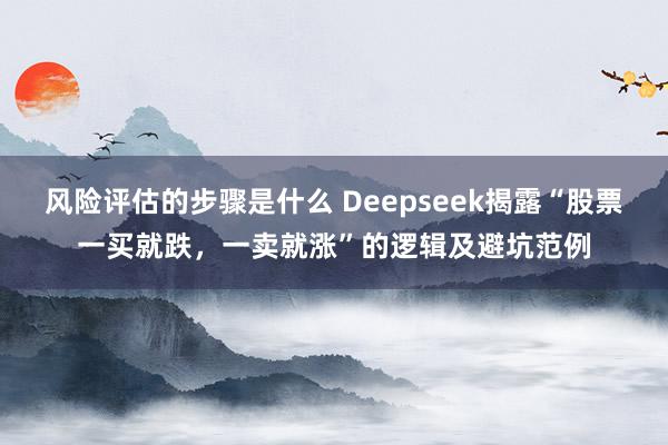 风险评估的步骤是什么 Deepseek揭露“股票一买就跌，一卖就涨”的逻辑及避坑范例